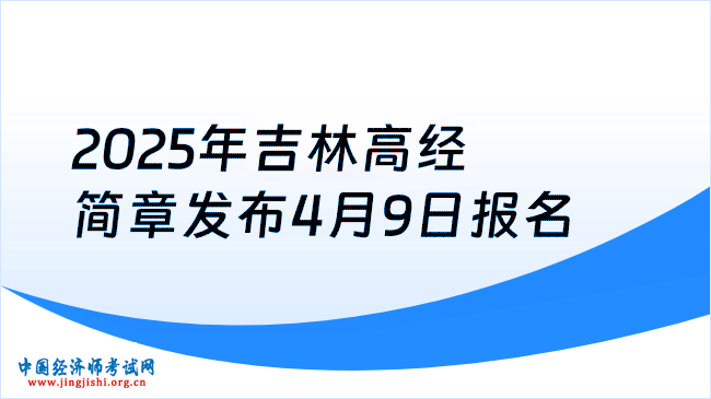 定了,2025年吉林高級經濟師報考簡章發布,4月9日報名!